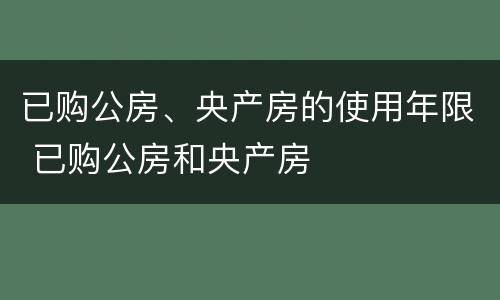 已购公房、央产房的使用年限 已购公房和央产房