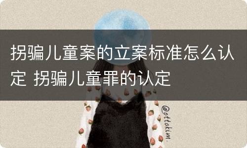 拐骗儿童案的立案标准怎么认定 拐骗儿童罪的认定