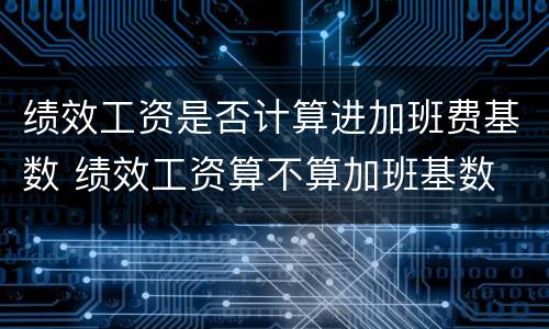 绩效工资是否计算进加班费基数 绩效工资算不算加班基数