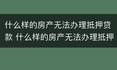 什么样的房产无法办理抵押贷款 什么样的房产无法办理抵押贷款手续