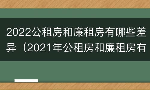2022公租房和廉租房有哪些差异（2021年公租房和廉租房有什么区别）