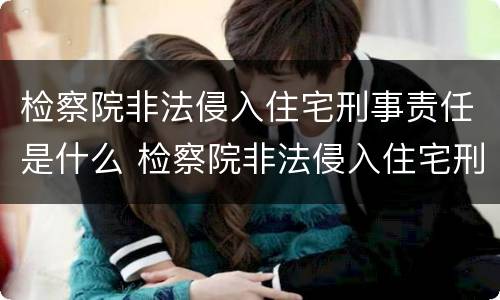检察院非法侵入住宅刑事责任是什么 检察院非法侵入住宅刑事责任是什么罪