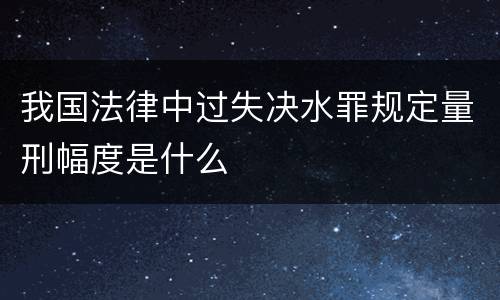我国法律中过失决水罪规定量刑幅度是什么