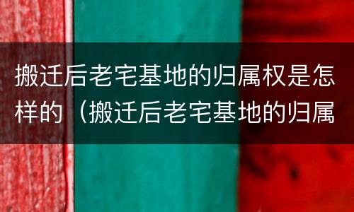 搬迁后老宅基地的归属权是怎样的（搬迁后老宅基地的归属权是怎样的呢）