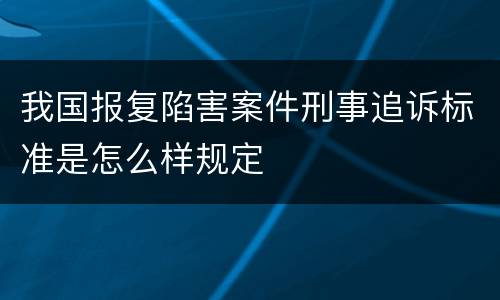 我国报复陷害案件刑事追诉标准是怎么样规定