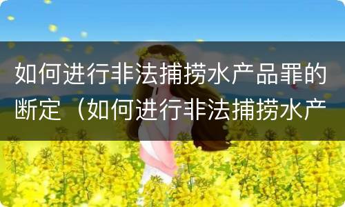如何进行非法捕捞水产品罪的断定（如何进行非法捕捞水产品罪的断定和处理）