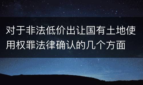 对于非法低价出让国有土地使用权罪法律确认的几个方面