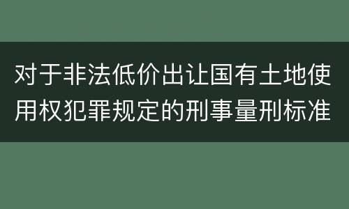 对于非法低价出让国有土地使用权犯罪规定的刑事量刑标准是什么