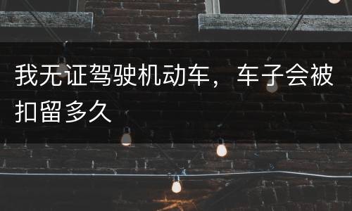 我无证驾驶机动车，车子会被扣留多久