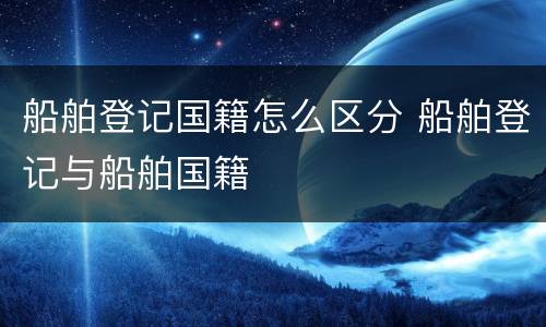 船舶登记国籍怎么区分 船舶登记与船舶国籍