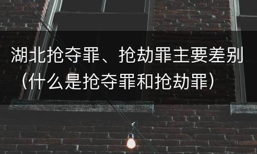 湖北抢夺罪、抢劫罪主要差别（什么是抢夺罪和抢劫罪）