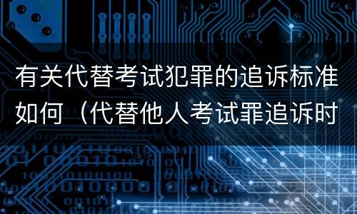 有关代替考试犯罪的追诉标准如何（代替他人考试罪追诉时效）