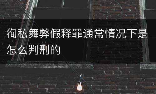 徇私舞弊假释罪通常情况下是怎么判刑的