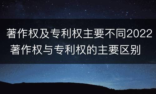 著作权及专利权主要不同2022 著作权与专利权的主要区别