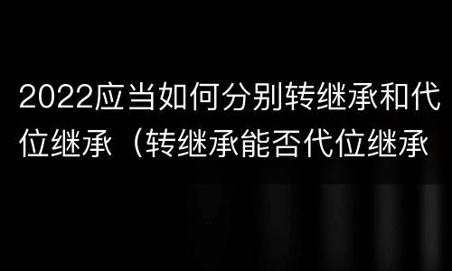2022应当如何分别转继承和代位继承（转继承能否代位继承）