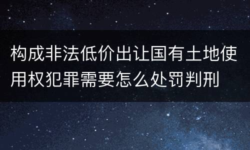 构成非法低价出让国有土地使用权犯罪需要怎么处罚判刑
