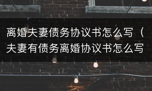 离婚夫妻债务协议书怎么写（夫妻有债务离婚协议书怎么写）