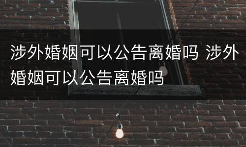 涉外婚姻可以公告离婚吗 涉外婚姻可以公告离婚吗
