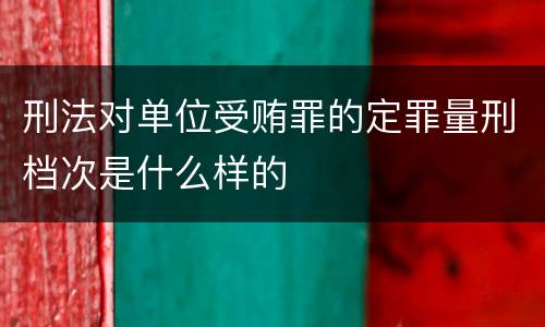 刑法对单位受贿罪的定罪量刑档次是什么样的