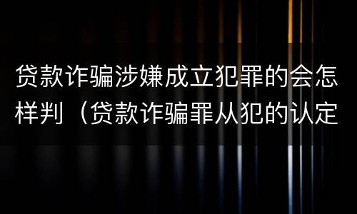 贷款诈骗涉嫌成立犯罪的会怎样判（贷款诈骗罪从犯的认定）