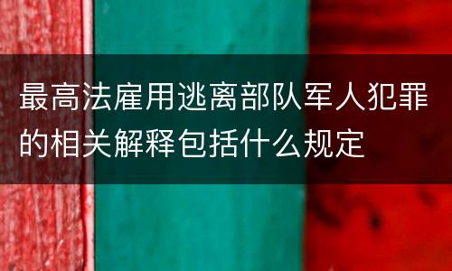 最高法雇用逃离部队军人犯罪的相关解释包括什么规定