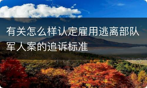 有关怎么样认定雇用逃离部队军人案的追诉标准
