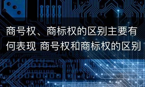 商号权、商标权的区别主要有何表现 商号权和商标权的区别