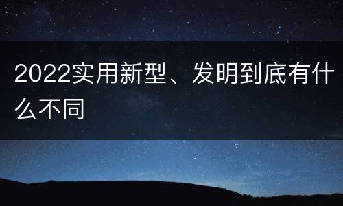 2022实用新型、发明到底有什么不同