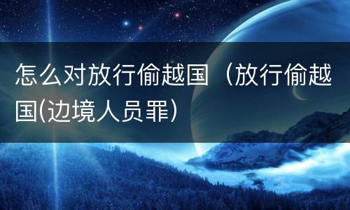 怎么对放行偷越国（放行偷越国(边境人员罪）