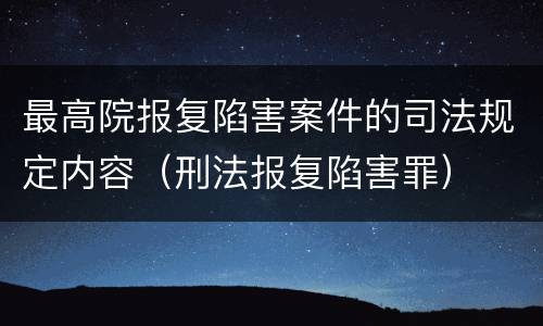 最高院报复陷害案件的司法规定内容（刑法报复陷害罪）
