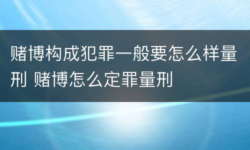 赌博构成犯罪一般要怎么样量刑 赌博怎么定罪量刑