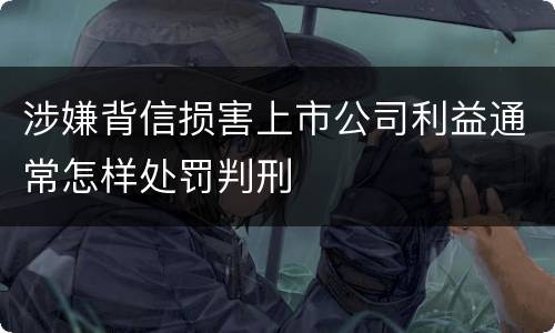 涉嫌背信损害上市公司利益通常怎样处罚判刑