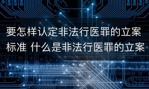 要怎样认定非法行医罪的立案标准 什么是非法行医罪的立案标准