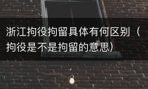 浙江拘役拘留具体有何区别（拘役是不是拘留的意思）
