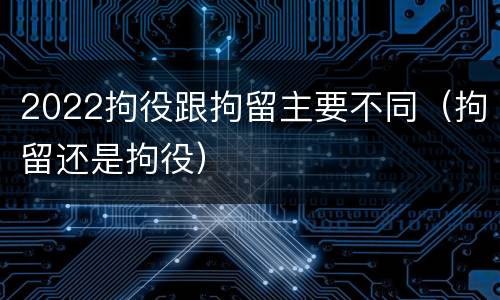 2022拘役跟拘留主要不同（拘留还是拘役）