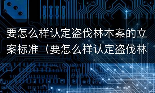 要怎么样认定盗伐林木案的立案标准（要怎么样认定盗伐林木案的立案标准呢）