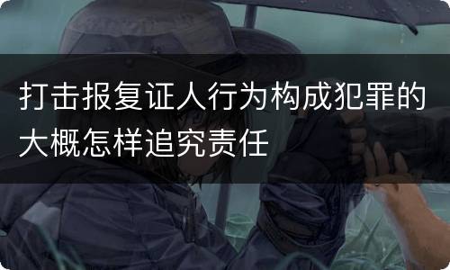 打击报复证人行为构成犯罪的大概怎样追究责任