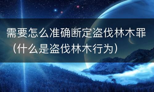需要怎么准确断定盗伐林木罪（什么是盗伐林木行为）