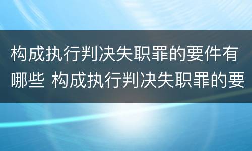 构成执行判决失职罪的要件有哪些 构成执行判决失职罪的要件有哪些要求