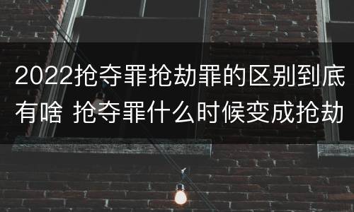 2022抢夺罪抢劫罪的区别到底有啥 抢夺罪什么时候变成抢劫罪