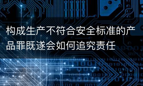 构成生产不符合安全标准的产品罪既遂会如何追究责任