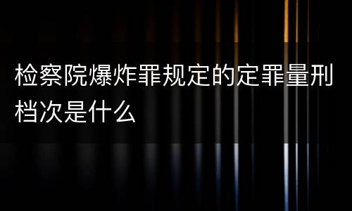 检察院爆炸罪规定的定罪量刑档次是什么