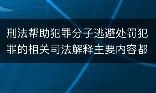 刑法帮助犯罪分子逃避处罚犯罪的相关司法解释主要内容都有哪些