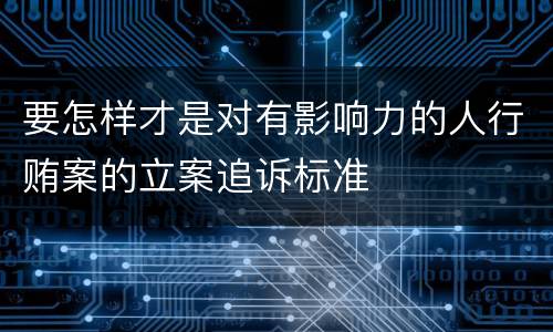 要怎样才是对有影响力的人行贿案的立案追诉标准