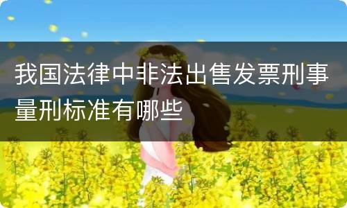 我国法律中非法出售发票刑事量刑标准有哪些