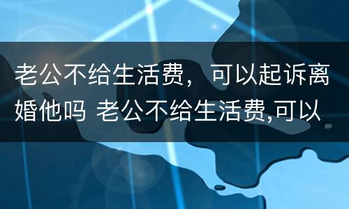 老公不给生活费，可以起诉离婚他吗 老公不给生活费,可以起诉离婚他吗