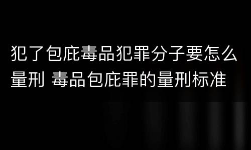 犯了包庇毒品犯罪分子要怎么量刑 毒品包庇罪的量刑标准