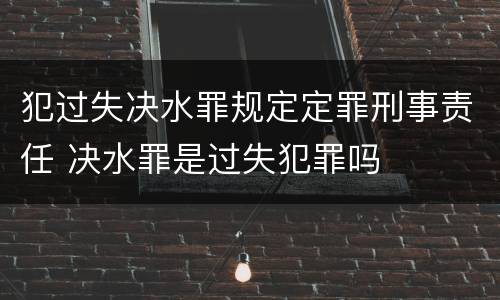 犯过失决水罪规定定罪刑事责任 决水罪是过失犯罪吗