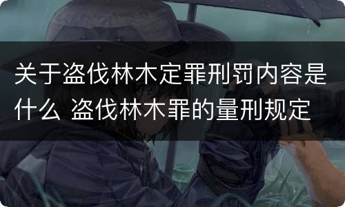 关于盗伐林木定罪刑罚内容是什么 盗伐林木罪的量刑规定