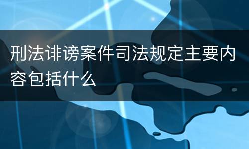 刑法诽谤案件司法规定主要内容包括什么